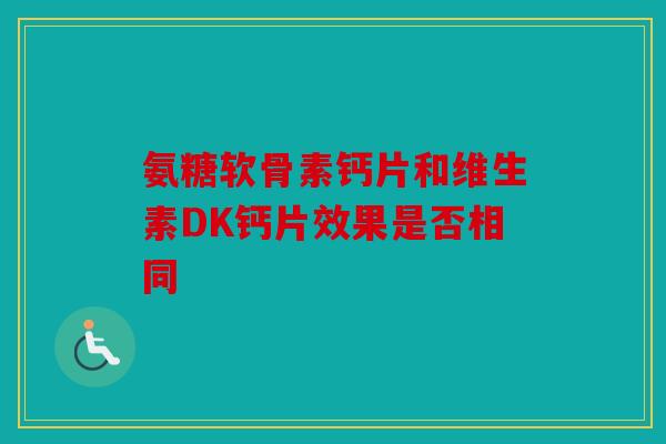 氨糖软骨素钙片和维生素DK钙片效果是否相同