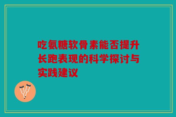 吃氨糖软骨素能否提升长跑表现的科学探讨与实践建议