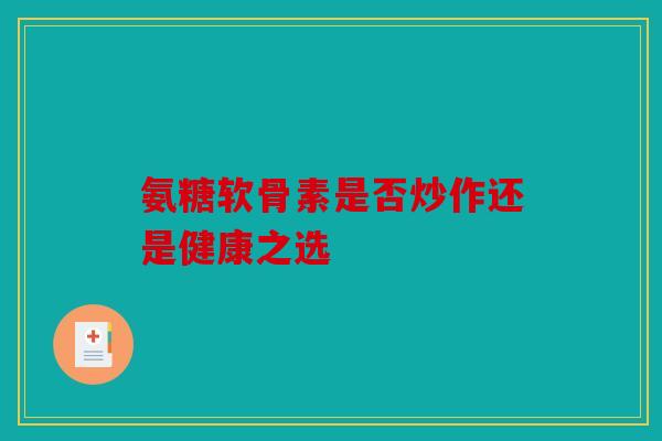 氨糖软骨素是否炒作还是健康之选-第1张图片-关节骑士 氨糖软骨素是否炒作还是健康之选-第1张图片-关节骑士