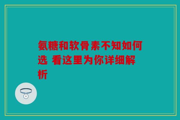 氨糖和软骨素不知如何选 看这里为你详细解析-第1张图片-关节骑士