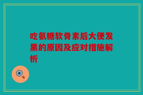 吃氨糖软骨素后大便发黑的原因及应对措施解析