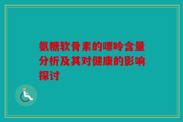 氨糖软骨素的嘌呤含量分析及其对健康的影响探讨