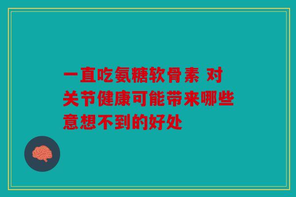 一直吃氨糖软骨素 对关节健康可能带来哪些意想不到的好处