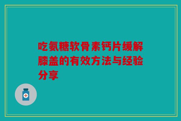 吃氨糖软骨素钙片缓解膝盖的有效方法与经验分享