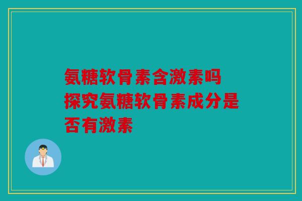 氨糖软骨素含激素吗 探究氨糖软骨素成分是否有激素-第1张图片-关节骑士