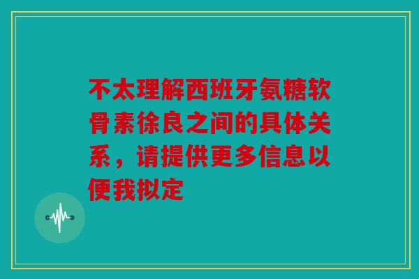 不太理解西班牙氨糖软骨素徐良之间的具体关系，请提供更多信息以便我拟定