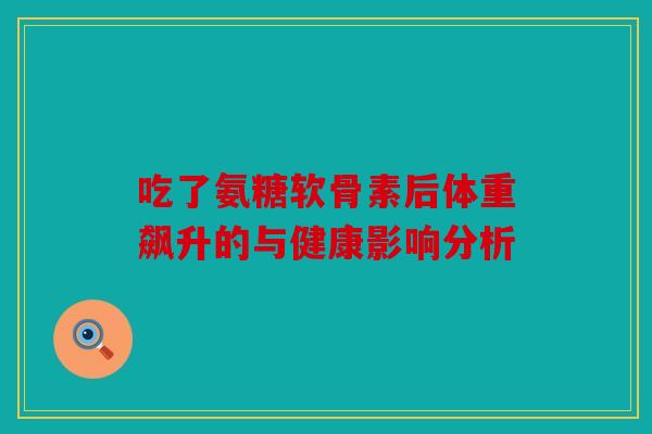 吃了氨糖软骨素后体重飙升的与健康影响分析