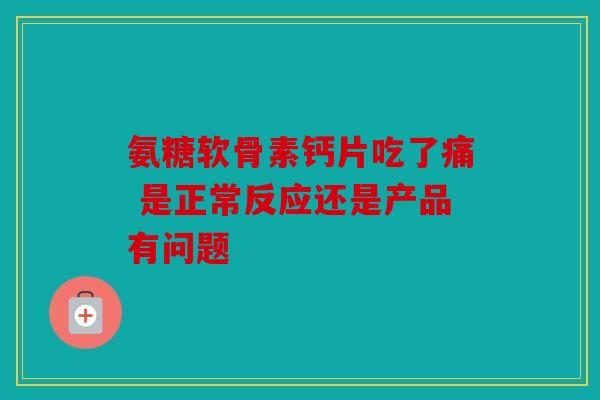 氨糖软骨素钙片吃了痛 是正常反应还是产品有问题