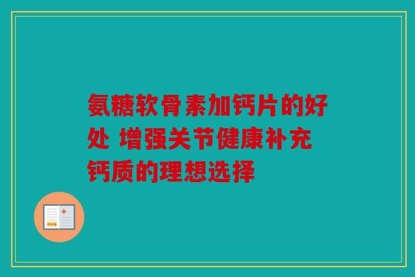 氨糖软骨素加钙片的好处 增强关节健康补充钙质的理想选择