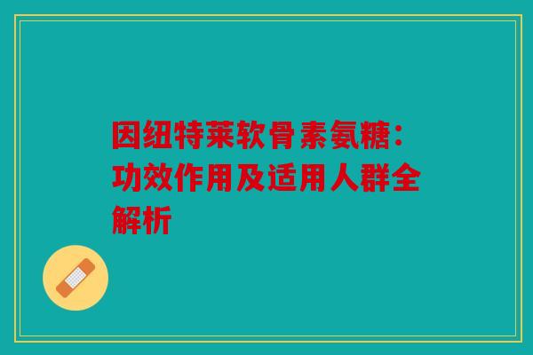 因纽特莱软骨素氨糖：功效作用及适用人群全解析
