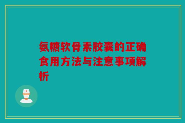 氨糖软骨素胶囊的正确食用方法与注意事项解析