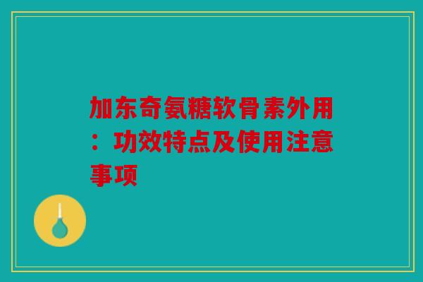 加东奇氨糖软骨素外用：功效特点及使用注意事项-第1张图片-关节骑士