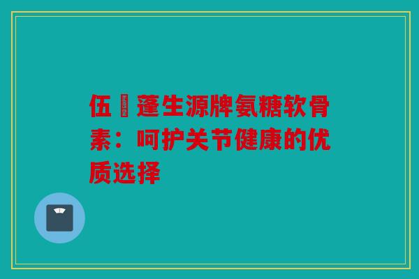 伍蓇蓬生源牌氨糖软骨素:呵护关节健康的优质选择-第1张图片-关节骑士 伍蓇蓬生源牌氨糖软骨素:呵护关节健康的优质选择-第1张图片-关节骑士