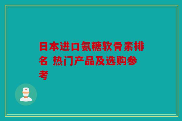 日本进口氨糖软骨素排名 热门产品及选购参考-第1张图片-关节骑士 日本进口氨糖软骨素排名 热门产品及选购参考-第1张图片-关节骑士