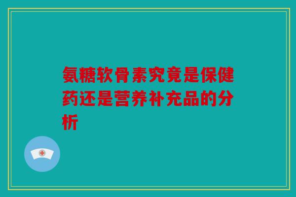 氨糖软骨素究竟是保健药还是营养补充品的分析
