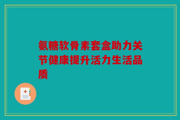 氨糖软骨素套盒助力关节健康提升活力生活品质-第1张图片-关节骑士 氨糖软骨素套盒助力关节健康提升活力生活品质-第1张图片-关节骑士