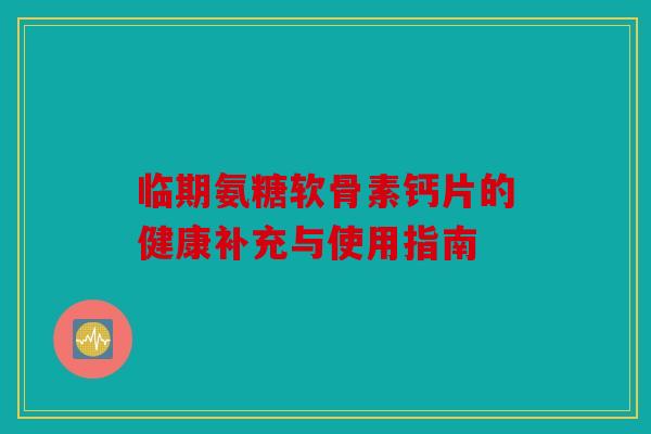 临期氨糖软骨素钙片的健康补充与使用指南