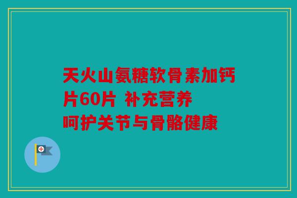 天火山氨糖软骨素加钙片60片 补充营养 呵护关节与骨骼健康-第1张图片-关节骑士 天火山氨糖软骨素加钙片60片 补充营养 呵护关节与骨骼健康-第1张图片-关节骑士