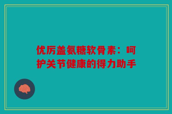 优厉盖氨糖软骨素：呵护关节健康的得力助手-第1张图片-关节骑士