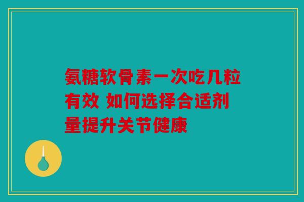 氨糖软骨素一次吃几粒有效 如何选择合适剂量提升关节健康-第1张图片-关节骑士