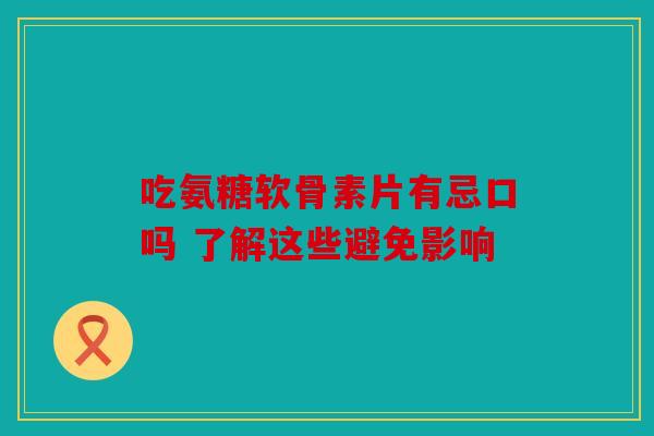 吃氨糖软骨素片有忌口吗 了解这些避免影响-第1张图片-关节骑士