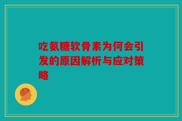 吃氨糖软骨素为何会引发的原因解析与应对策略