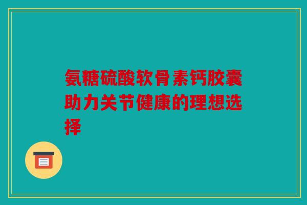 氨糖硫酸软骨素钙胶囊助力关节健康的理想选择-第1张图片-关节骑士 氨糖硫酸软骨素钙胶囊助力关节健康的理想选择-第1张图片-关节骑士