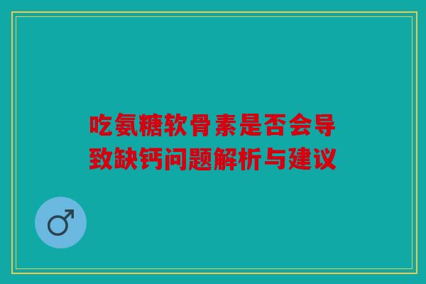 吃氨糖软骨素是否会导致缺钙问题解析与建议