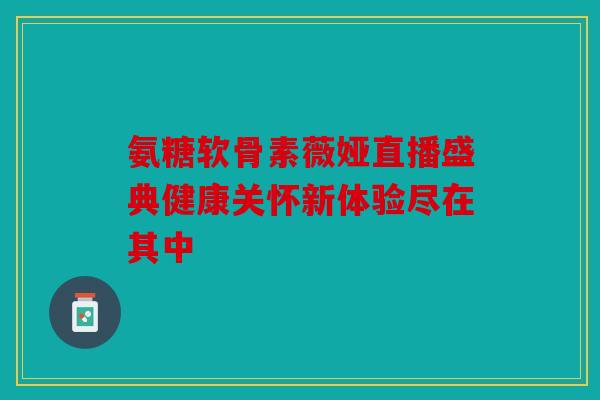 氨糖软骨素薇娅直播盛典健康关怀新体验尽在其中-第1张图片-关节骑士 氨糖软骨素薇娅直播盛典健康关怀新体验尽在其中-第1张图片-关节骑士