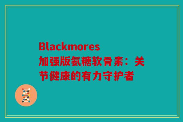 Blackmores加强版氨糖软骨素：关节健康的有力守护者-第1张图片-关节骑士