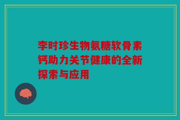 李时珍生物氨糖软骨素钙助力关节健康的全新探索与应用