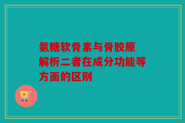 氨糖软骨素与骨胶原 解析二者在成分功能等方面的区别-第1张图片-关节骑士