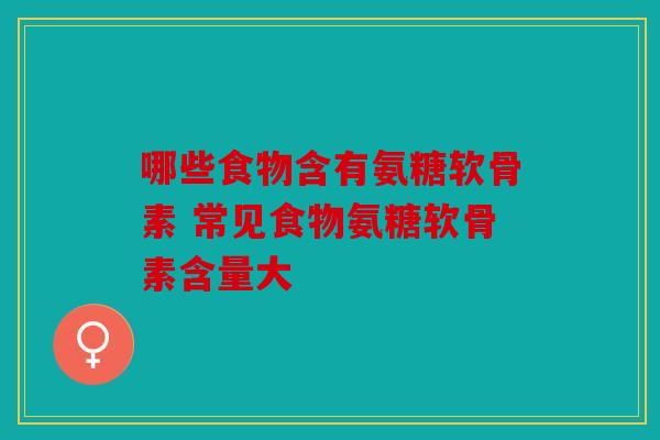 哪些食物含有氨糖软骨素 常见食物氨糖软骨素含量大-第1张图片-关节骑士 哪些食物含有氨糖软骨素 常见食物氨糖软骨素含量大-第1张图片-关节骑士