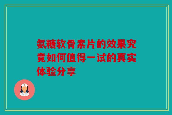 氨糖软骨素片的效果究竟如何值得一试的真实体验分享-第1张图片-关节骑士 氨糖软骨素片的效果究竟如何值得一试的真实体验分享-第1张图片-关节骑士