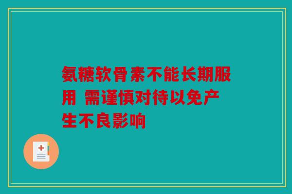 氨糖软骨素不能长期服用 需谨慎对待以免产生不良影响