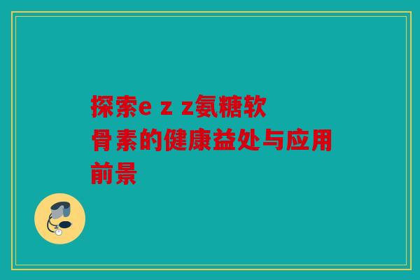 探索e z z氨糖软骨素的健康益处与应用前景