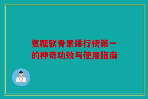氨糖软骨素排行榜第一的神奇功效与使用指南