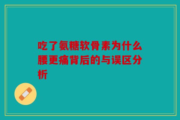 吃了氨糖软骨素为什么腰更痛背后的与误区分析