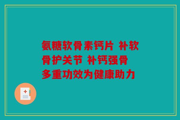 氨糖软骨素钙片 补软骨护关节 补钙强骨 多重功效为健康助力