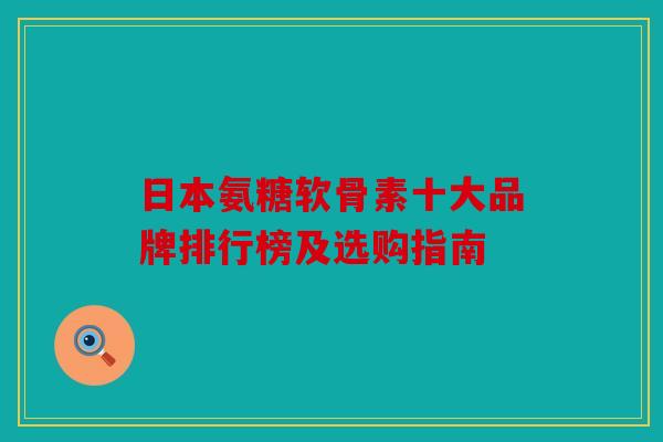 日本氨糖软骨素十大品牌排行榜及选购指南-第1张图片-关节骑士