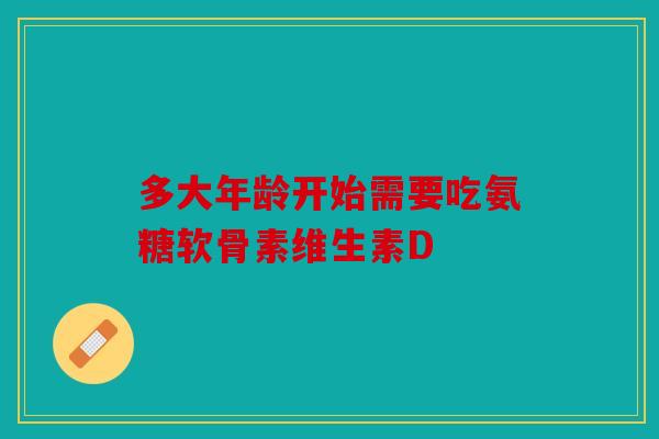 多大年龄开始需要吃氨糖软骨素维生素D
