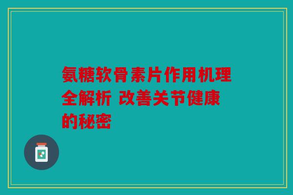 氨糖软骨素片作用机理全解析 改善关节健康的秘密-第1张图片-关节骑士