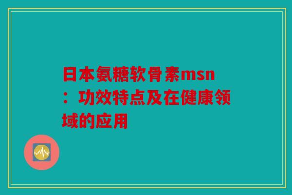日本氨糖软骨素msn:功效特点及在健康领域的应用-第1张图片-关节骑士 日本氨糖软骨素msn:功效特点及在健康领域的应用-第1张图片-关节骑士