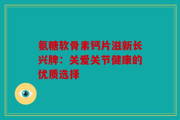 氨糖软骨素钙片滋新长兴牌：关爱关节健康的优质选择