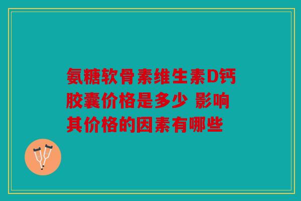 氨糖软骨素维生素D钙胶囊价格是多少 影响其价格的因素有哪些