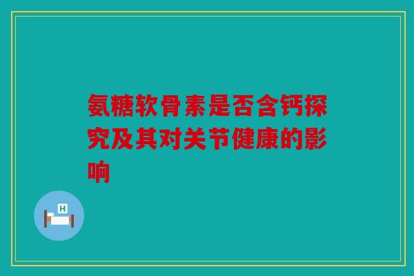 氨糖软骨素是否含钙探究及其对关节健康的影响