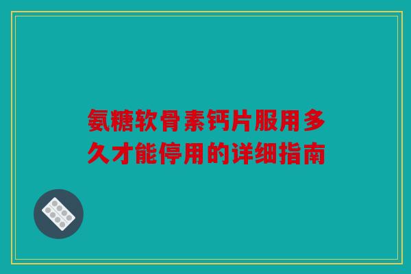 氨糖软骨素钙片服用多久才能停用的详细指南-第1张图片-关节骑士