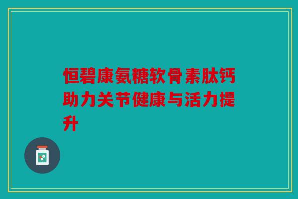 恒碧康氨糖软骨素肽钙助力关节健康与活力提升-第1张图片-关节骑士 恒碧康氨糖软骨素肽钙助力关节健康与活力提升-第1张图片-关节骑士