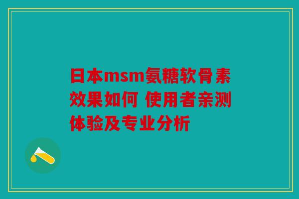 日本msm氨糖软骨素效果如何 使用者亲测体验及专业分析