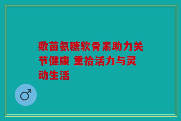 敷苗氨糖软骨素助力关节健康 重拾活力与灵动生活